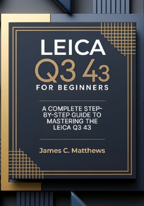 Leica Q3 43 For Beginners: A Complete Step-by-Step Guide to Mastering the Leica Q3 43: In-Depth Tutorials, Expert Photography & Videography Troublesho by James C. Matthews