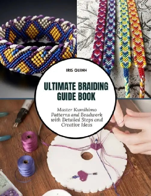 Ultimate Braiding Guide Book: Master Kumihimo Patterns and Beadwork with Detailed Steps and Creative Ideas by Iris Quinn