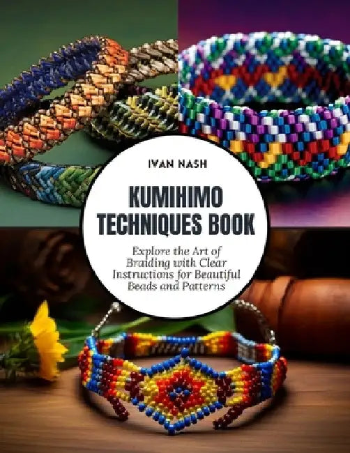 Kumihimo Techniques Book: Explore the Art of Braiding with Clear Instructions for Beautiful Beads and Patterns by Ivan Nash