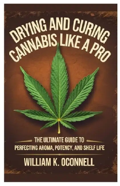 Drying And Curing Cannabis Like a Pro: The Ultimate Guide to Perfecting Aroma, Potency, and Shelf Life by William K. Oconnell