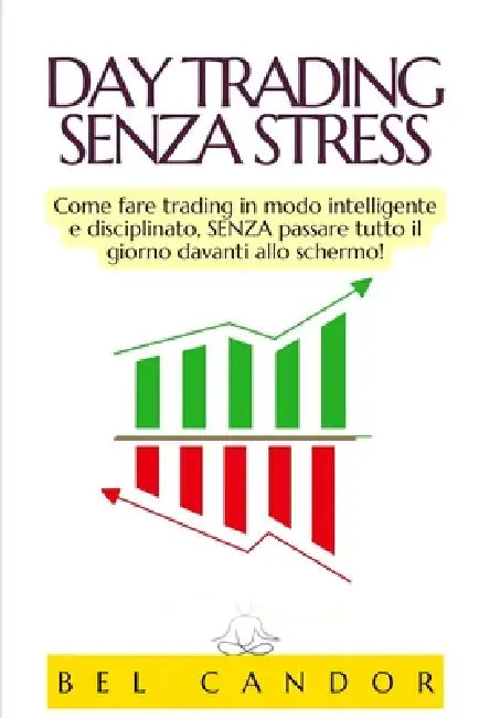 Day Trading Senza Stress: Come fare trading in modo intelligente e disciplinato, SENZA passare tutto il giorno davanti allo schermo! by Bel Candor, Bel Candor