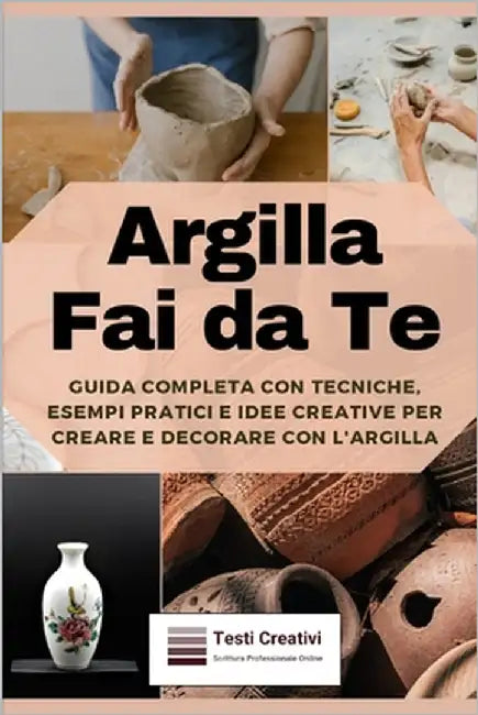 Argilla Fai da Te: Guida Completa con Tecniche, Esempi Pratici e Idee Creative per Creare e Decorare con l'Argilla by Creativi, Testi
