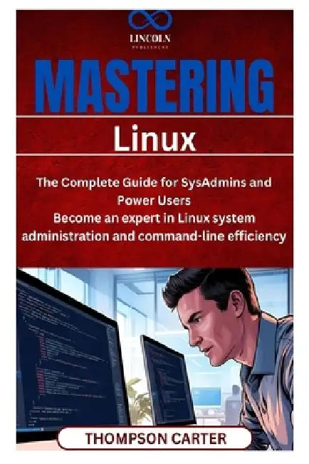 Mastering Linux: The Complete Guide for SysAdmins and Power Users Become an expert in Linux system administration and command-line efficiency by Thompson Carter