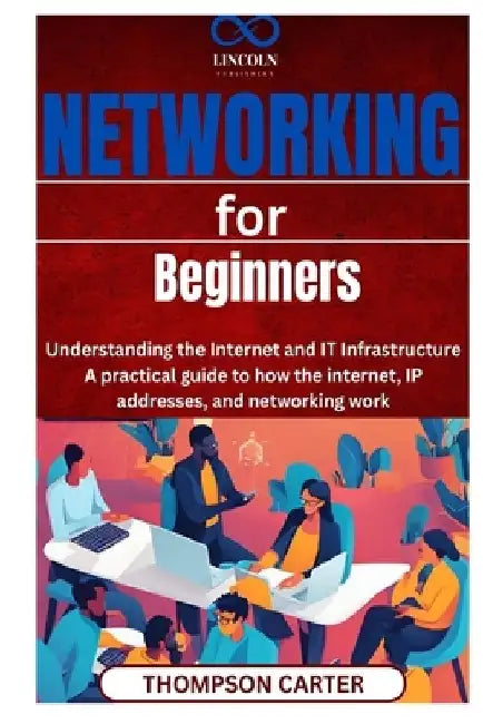 Networking for Beginners: Understanding the Internet and IT Infrastructure A practical guide to how the internet, IP addresses, and networking work by Thompson Carter