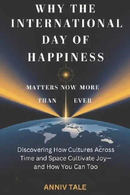 Why the International Day of Happiness Matters Now More Than Ever: Discovering How Cultures Across Time and Space Cultivate Joy-and How You Can Too by Anniv Tale
