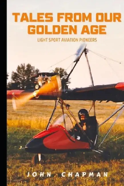 Tales From Our Golden Age: Light Sport Aviation Pioneers by John Chapman