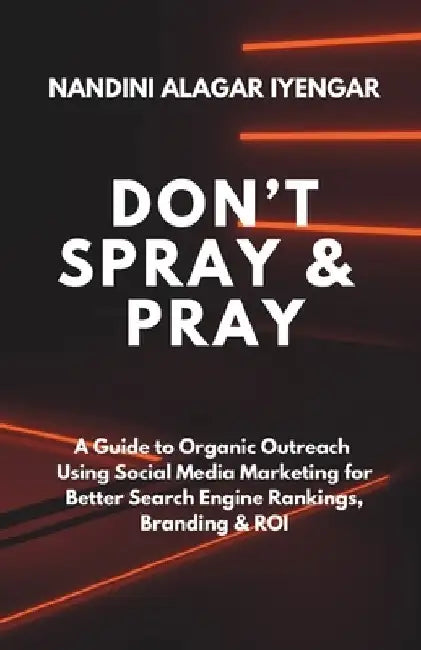 Don't Spray and Pray: A Guide to Organic Outreach Using Social Media Marketing for Better Search Engine Rankings, Branding & ROI by Nandini Alagar Iyengar