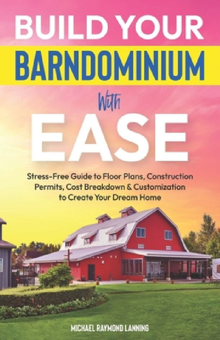 Build Your Barndominium With Ease: Stress-Free Guide to Floor Plans, Construction Permits, Cost Breakdown & Customization to Create Your Dream Home by Michael Raymond Lanning