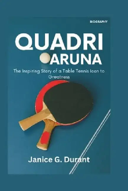 Quadri Aruna Biography: The Inspiring Story of a Table Tennis Icon to Greatness by Janice G. Durant