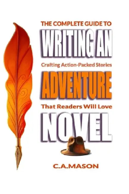 The Complete Guide To Writing An Adventure Novel: Crafting Action-Packed Stories That Readers Will Love by C. a. Mason