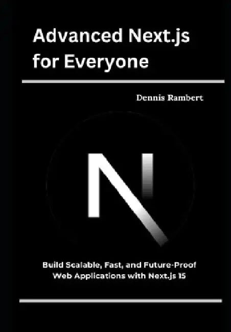 Advanced Next.js for Everyone: Build Scalable, Fast, and Future-Proof Web Applications with Next.js 15 by Dennis Rambert