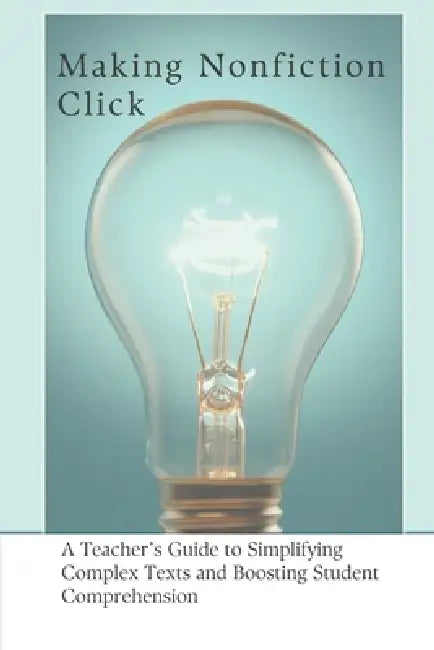 Making Nonfiction Click: A Teacher's Guide to Simplifying Complex Texts and Boosting Student Comprehension by Jesika White-Gomez