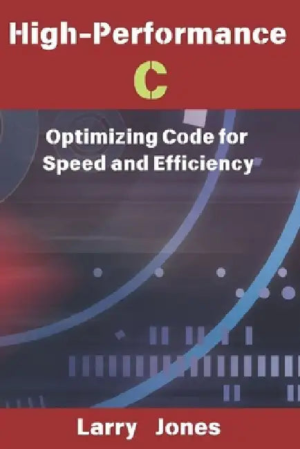 High-Performance C: Optimizing Code for Speed and Efficiency by Larry Jones