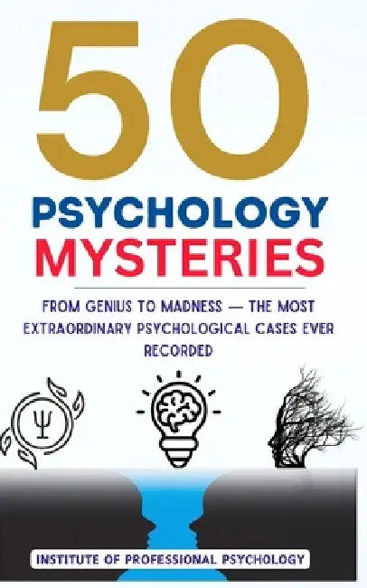 50 Psychology Mysteries The Most Mind-Bending Cases in Psychological History: Unexplained Anomalies, Bizarre Disorders, and Fascinating Psychological by Institute Of Professional Psychology