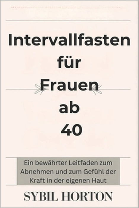 Intervallfasten für Frauen ab 40: Ein bewährter Leitfaden zum Abnehmen und zum Gefühl der Kraft in der eigenen Haut by Sybil Horton