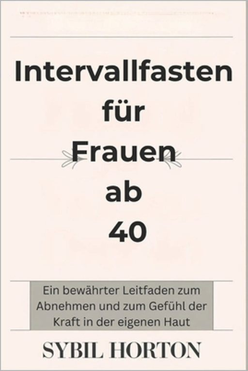 Intervallfasten für Frauen ab 40: Ein bewährter Leitfaden zum Abnehmen und zum Gefühl der Kraft in der eigenen Haut by Sybil Horton