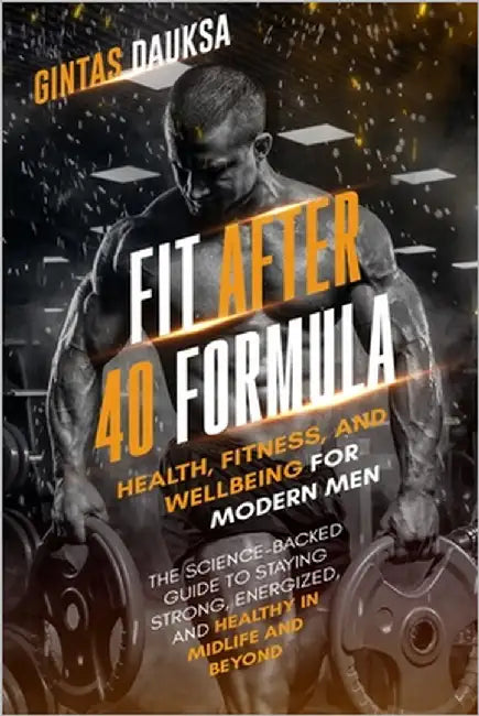Fit After 40 Formula: Health, Fitness and Wellbeing for Modern Men by Dauksa, Gintas