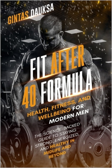 Fit After 40 Formula: Health, Fitness and Wellbeing for Modern Men by Gintas Dauksa