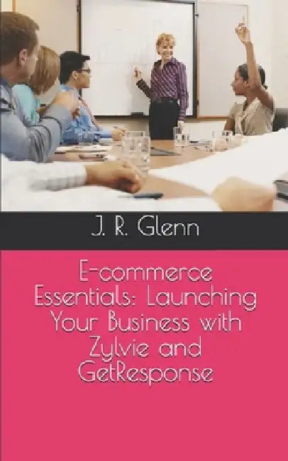 E-commerce Essentials: Launching Your Business with Zylvie and GetResponse by J. R. Glenn
