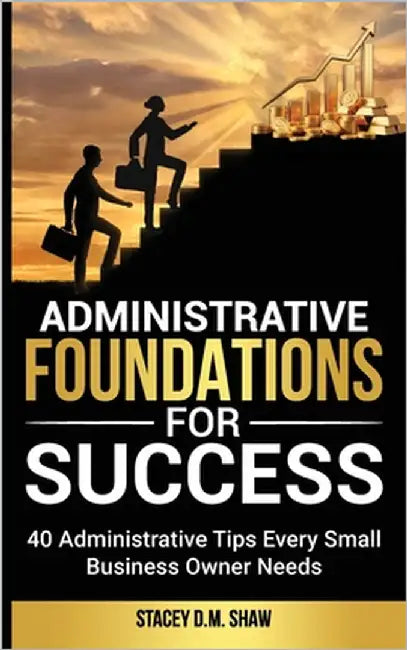 Administrative Foundations for Success: 40 Administrative Tips Every Small Business Owner Needs by Shaw, Stacey D. M.