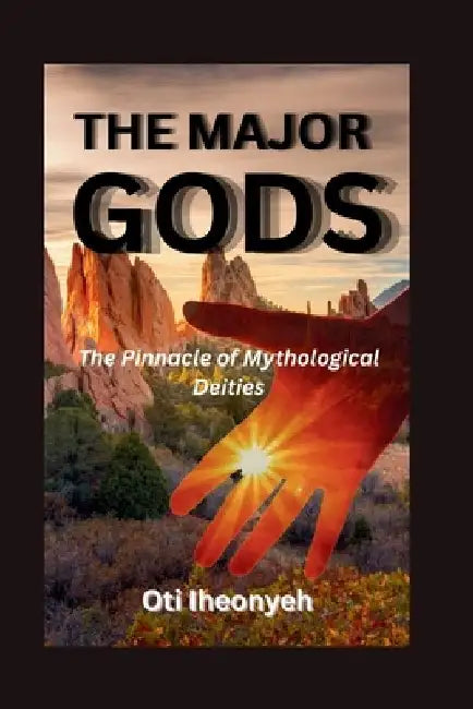 The Major Gods: Pinnacle of Mythological Deities by Oti Iheonyeh