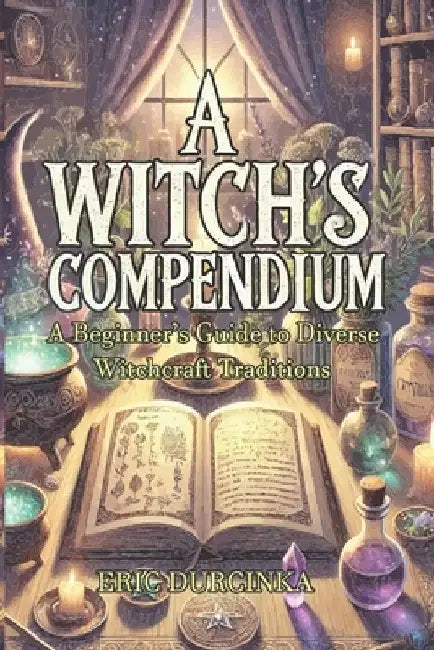 A Witch's Compendium: A Beginner's Guide to Diverse Witchcraft Traditions by Eric Durcinka