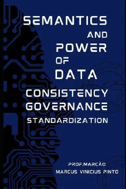 Semantics and Power of Data - Consistency - Governance - Standardization by Marcus Vinicius Pinto
