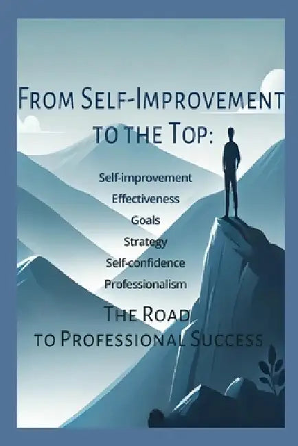 From Self-Improvement to the Top: The Road to Professional Success: Leadership Unlock your potential Productivity by John Koyia
