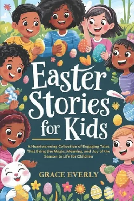 Easter Stories for Kids: A Heartwarming Collection of Engaging Tales That Bring the Magic, Meaning, and Joy of the Season to Life for Children (aged 3 by Grace Everly