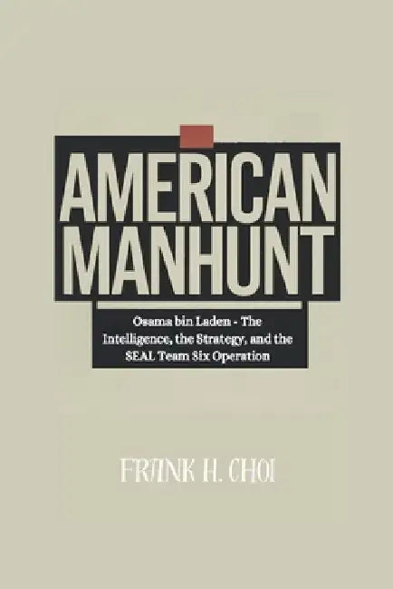 American Manhunt: Osama bin Laden - The Intelligence, the Strategy, and the SEAL Team Six Operation by Frank H. Choi