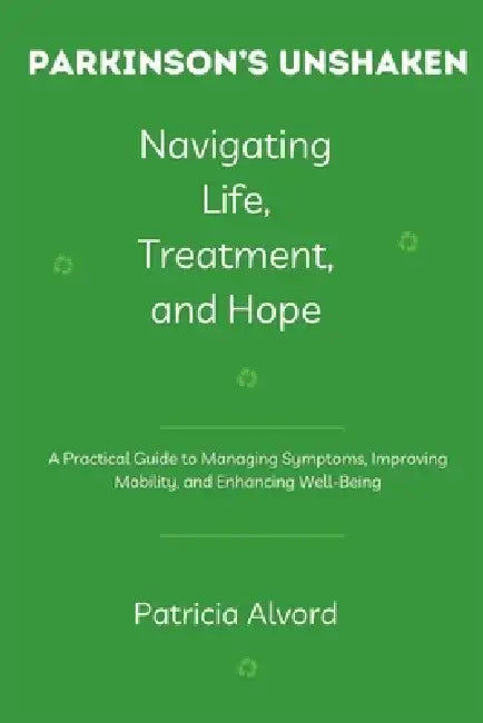 Parkinson's Unshaken Navigating Life, Treatment, and Hope: A Practical Guide to Managing Symptoms, Improving Mobility, and Enhancing Well-Being by Patricia Alvord
