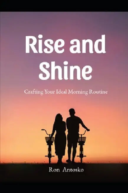 Rise and Shine: Crafting Your Ideal Morning Routine by Ron Antosko