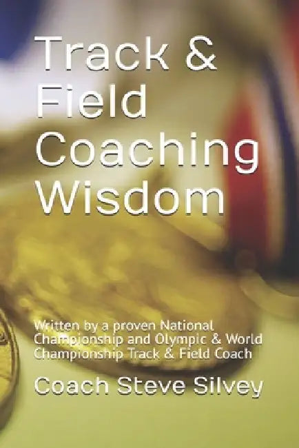 Track & Field Coaching Wisdom: Written by a proven National Championship and Olympic & World Championship Track & Field Coach by Coach Steve Silvey