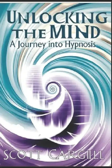 Unlocking the Mind: A Journey into Hypnosis by Scott P. Cargill