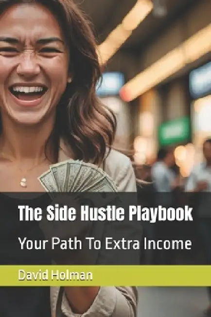 The Side Hustle Playbook: Your Path To Extra Income by David Holman