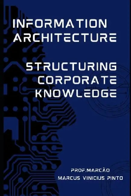 Information Architecture: Structuring Corporate Knowledge by Marcus Vinicius Pinto