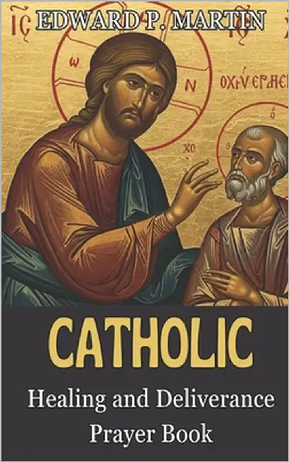 Catholic Healing and Deliverance Prayer Book: The Ultimate Catholic Prayer Book for Healing, Protection, and Freedom by Martin, Edward P.