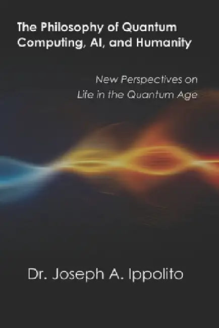 The Philosophy of Quantum Computing, AI, and Humanity: New Perspectives on Life in the Quantum Age by Joseph A. Ippolito