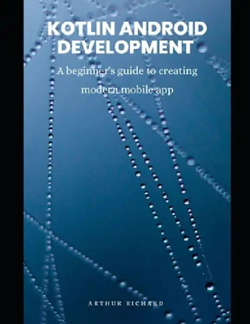Kotlin android development: A beginner's guide to creating modern mobile app by Arthur Richard