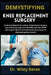 Demystifying Knee Replacement Surgery: Understanding the Procedure, Preparing for Surgery, and Achieving Long-Term Mobility and Pain Relief with Exper by Wiley Beres