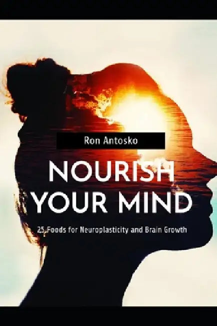 Nourish Your Mind: 25 Foods for Neuroplasticity and Brain Growth by Ron Antosko