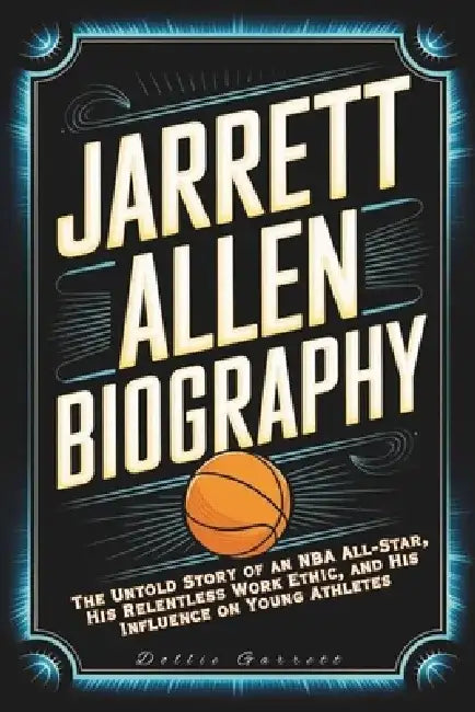 Jarrett Allen Biography: The Untold Story of an NBA All-Star, His Relentless Work Ethic, and His Influence on Young Athletes by Dollie Garrett