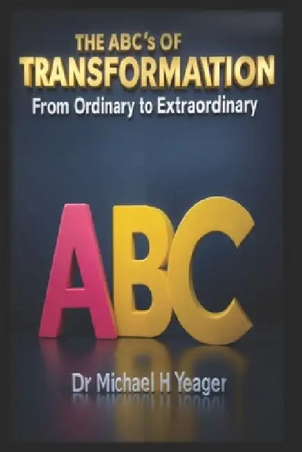 THE ABC's OF TRANSFORMATION: From Ordinary to Extraordinary by Michael H. Yeager
