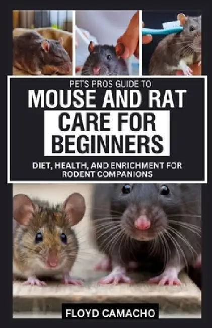 Pets Pros Guide to Mouse and Rat Care for Beginners: Diet, Health, and Enrichment for Rodent Companions by Floyd Camacho