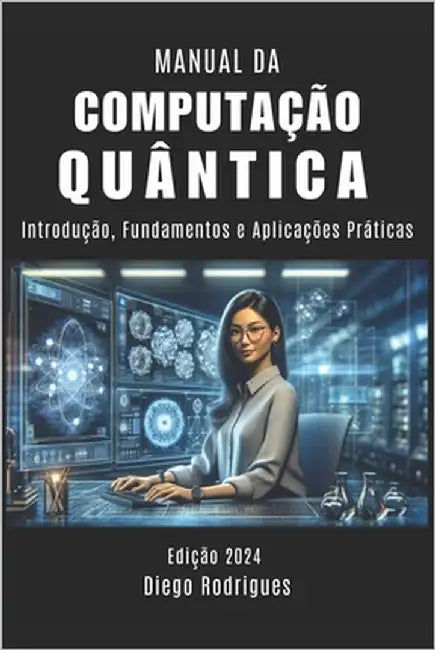 Manual Da Computação Quântica: Introdução, Fundamentos e Aplicações Práticas by Rodrigues, Diego