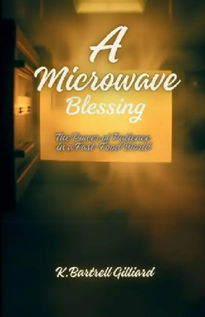 A Microwave Blessing: The Power of Patience in a Fast-Food World by K. Bartrell Gilliard