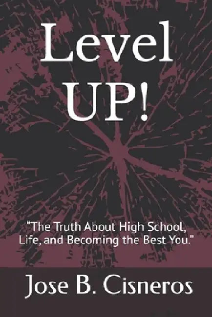 Level Up!: "The Truth About High School, Life, and Becoming the Best You." by Jose B. Cisneros
