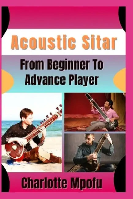 Acoustic Sitar From Beginner To Advance Player: Revealing Celestial Raga Brilliance: A Journey Into Mesmeric Harmony by Charlotte Mpofu