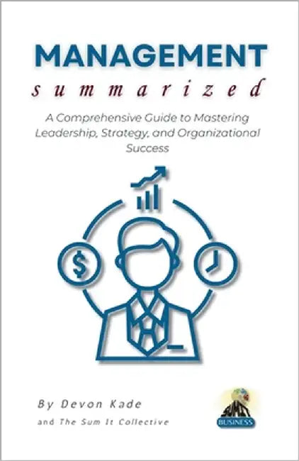 MANAGEMENT Summarized: A Comprehensive Guide to Mastering Leadership, Strategy, and Organizational Success by Kade, Devon