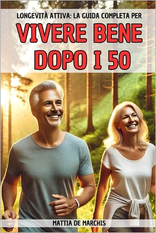 Longevità Attiva: La Guida Completa Per Vivere Bene Dopo i 50: Tecniche e Consigli Pratici per una Mente Lucida e un Corpo in Forma by Mattia de Marchis